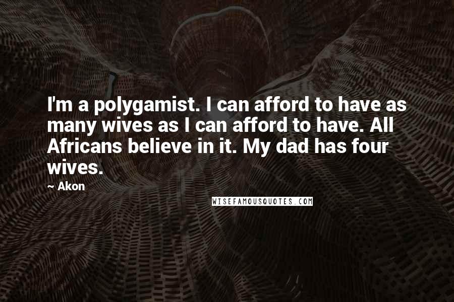 Akon Quotes: I'm a polygamist. I can afford to have as many wives as I can afford to have. All Africans believe in it. My dad has four wives.