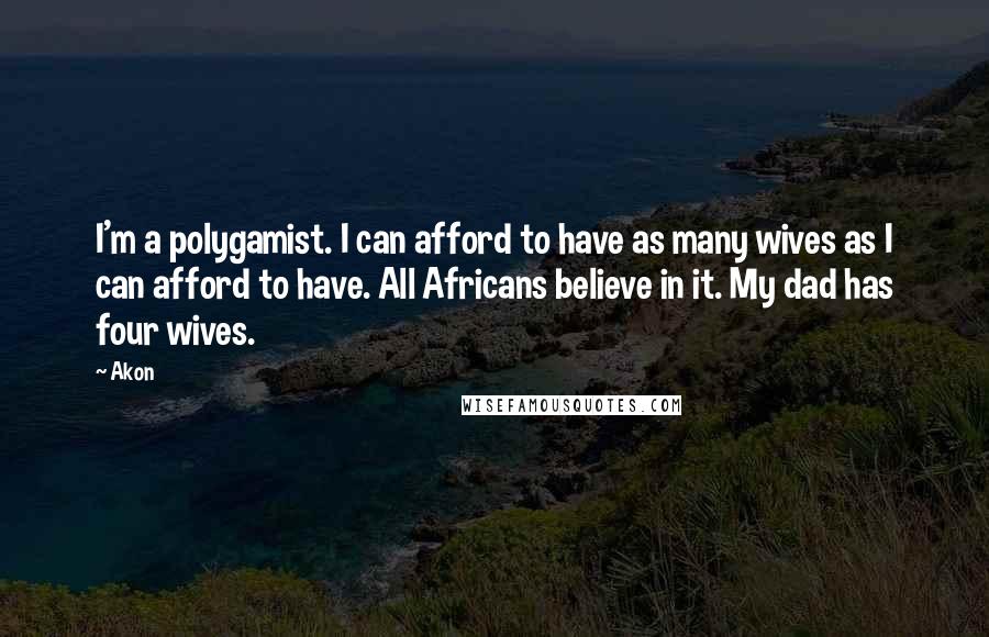 Akon Quotes: I'm a polygamist. I can afford to have as many wives as I can afford to have. All Africans believe in it. My dad has four wives.