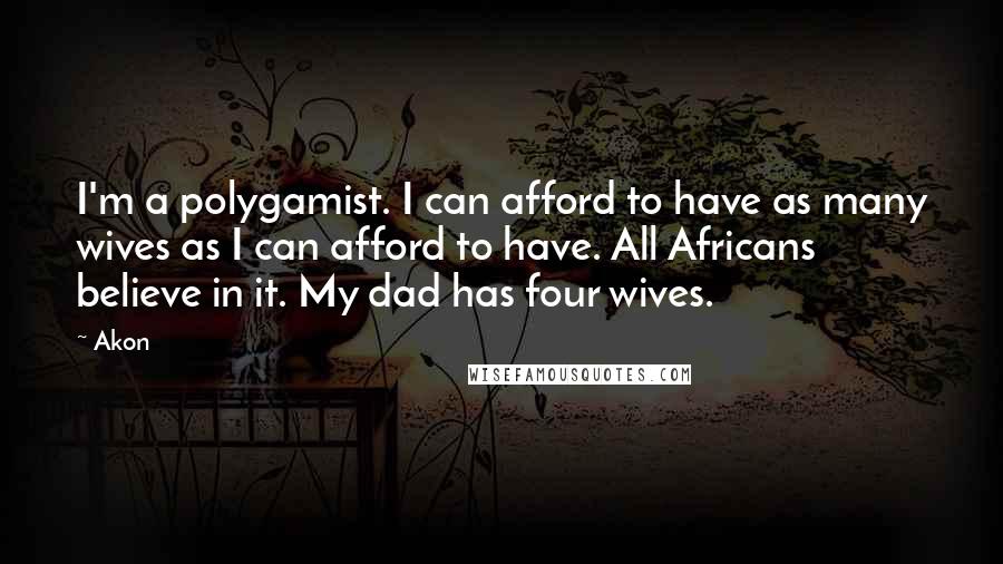 Akon Quotes: I'm a polygamist. I can afford to have as many wives as I can afford to have. All Africans believe in it. My dad has four wives.
