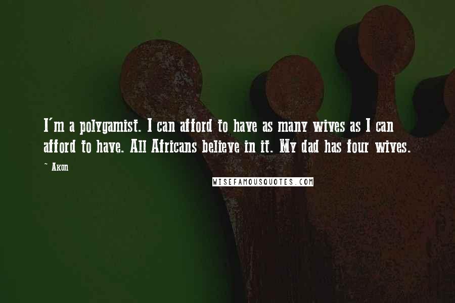 Akon Quotes: I'm a polygamist. I can afford to have as many wives as I can afford to have. All Africans believe in it. My dad has four wives.