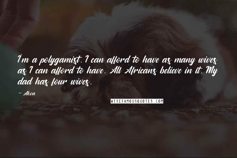 Akon Quotes: I'm a polygamist. I can afford to have as many wives as I can afford to have. All Africans believe in it. My dad has four wives.