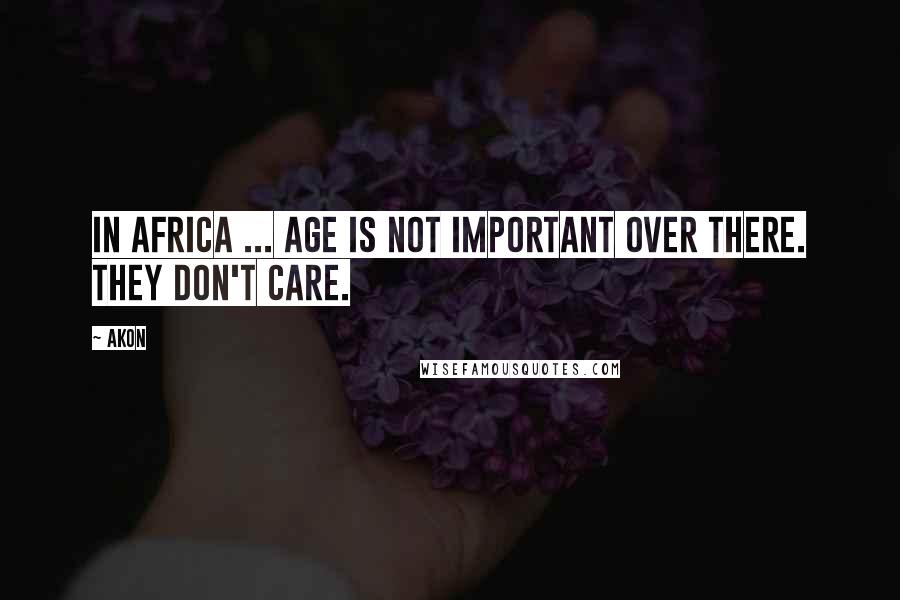 Akon Quotes: In Africa ... age is not important over there. They don't care.