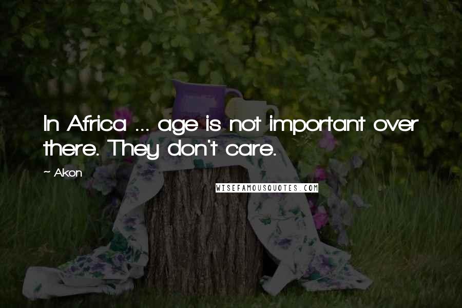 Akon Quotes: In Africa ... age is not important over there. They don't care.