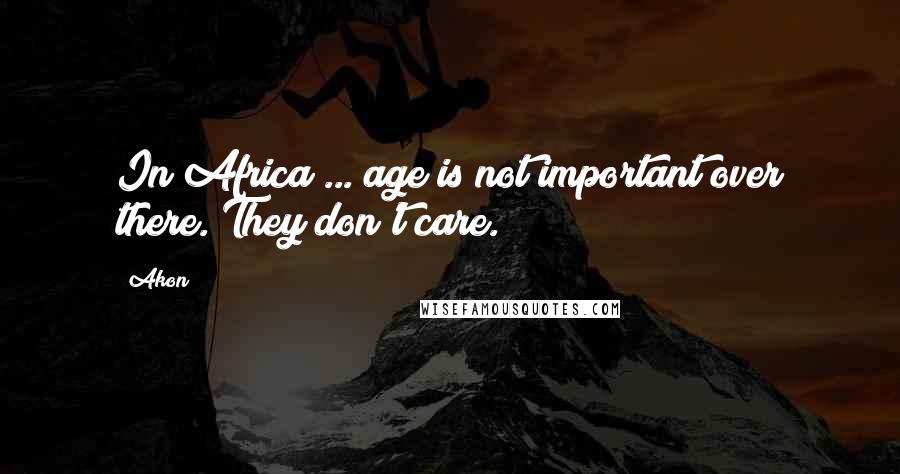 Akon Quotes: In Africa ... age is not important over there. They don't care.