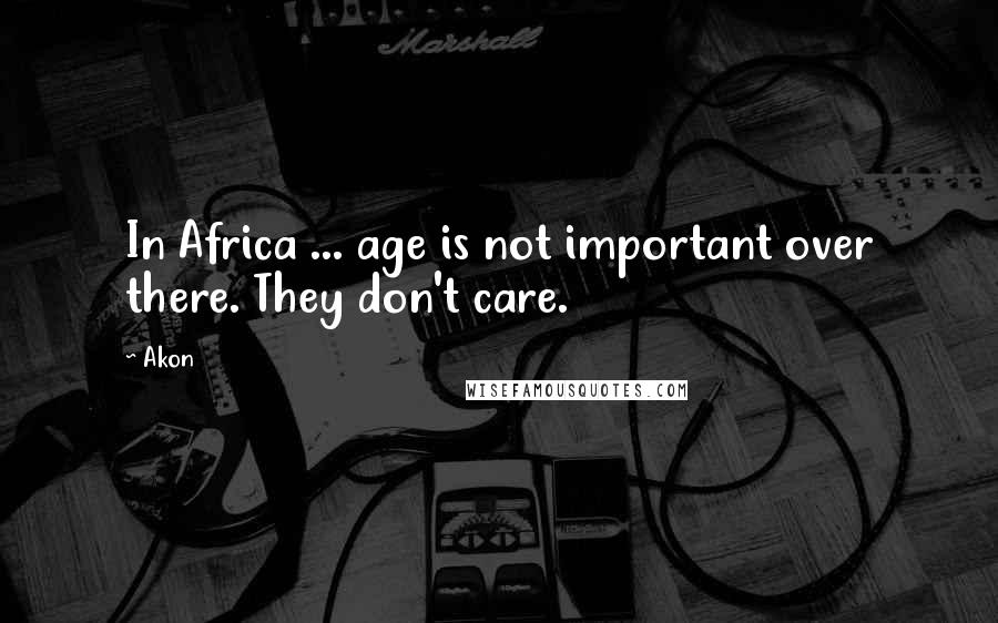 Akon Quotes: In Africa ... age is not important over there. They don't care.