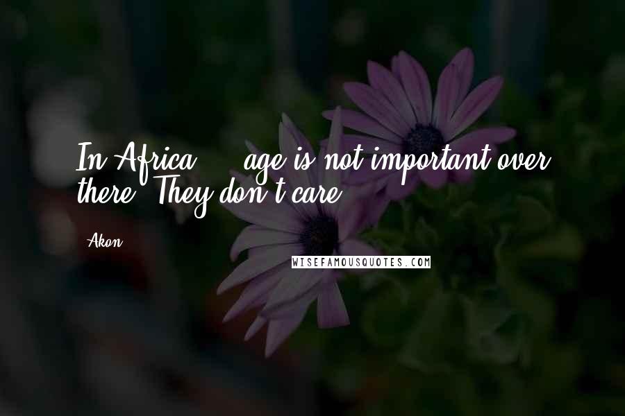 Akon Quotes: In Africa ... age is not important over there. They don't care.