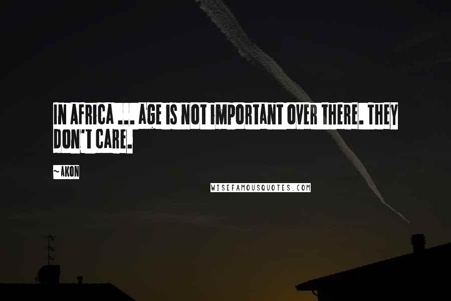 Akon Quotes: In Africa ... age is not important over there. They don't care.