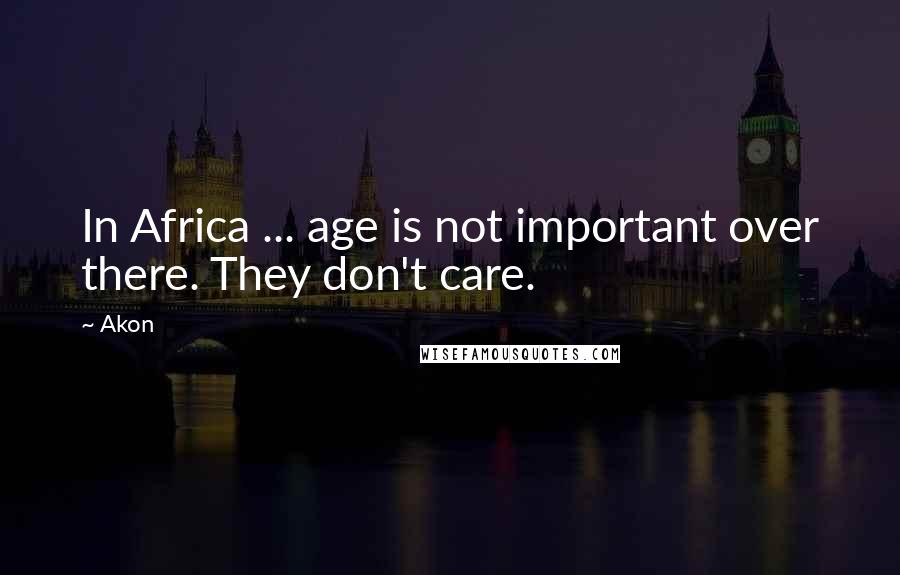 Akon Quotes: In Africa ... age is not important over there. They don't care.
