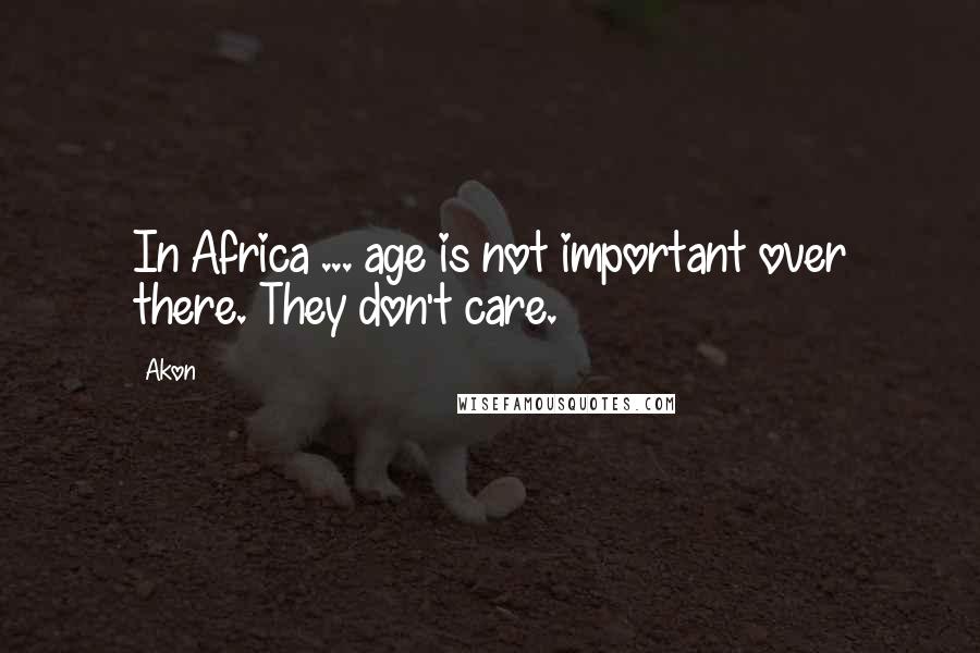 Akon Quotes: In Africa ... age is not important over there. They don't care.