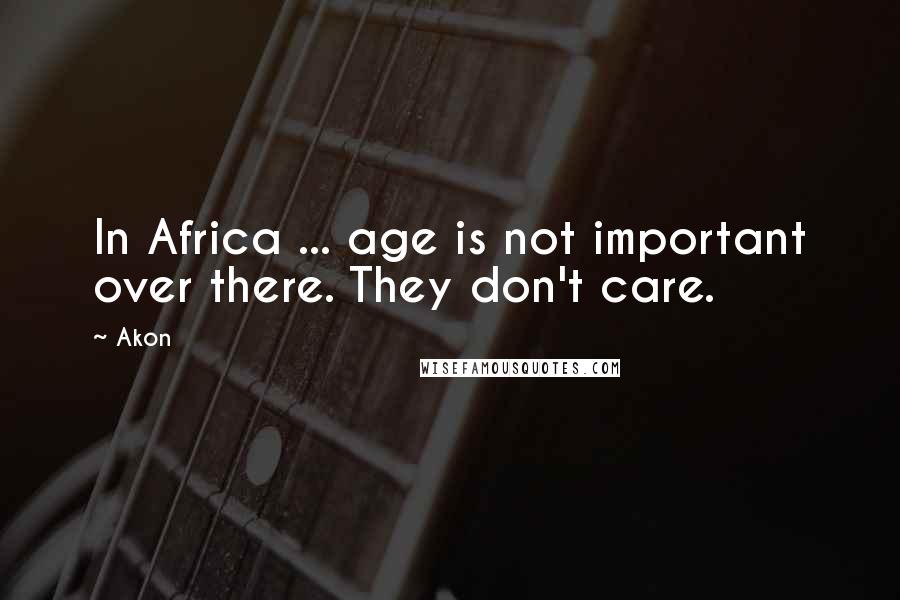 Akon Quotes: In Africa ... age is not important over there. They don't care.