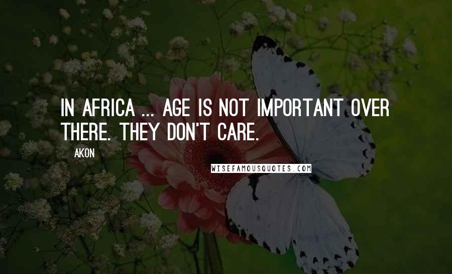 Akon Quotes: In Africa ... age is not important over there. They don't care.