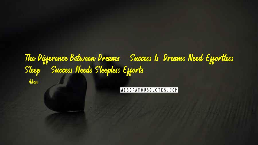 Akon Quotes: The Difference Between Dreams & Success Is, Dreams Need Effortless Sleep & Success Needs Sleepless Efforts