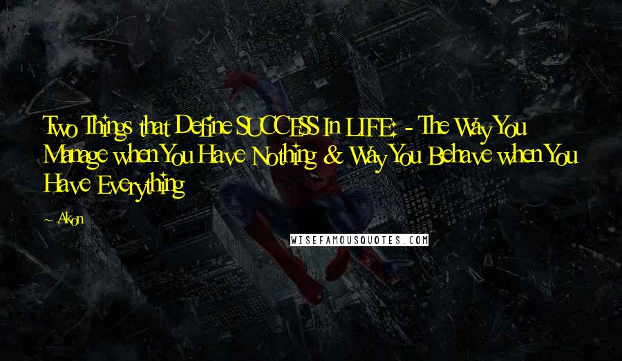 Akon Quotes: Two Things that Define SUCCESS In LIFE: - The Way You Manage when You Have Nothing & Way You Behave when You Have Everything