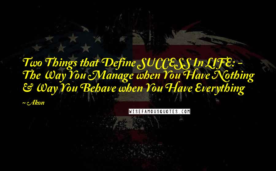 Akon Quotes: Two Things that Define SUCCESS In LIFE: - The Way You Manage when You Have Nothing & Way You Behave when You Have Everything