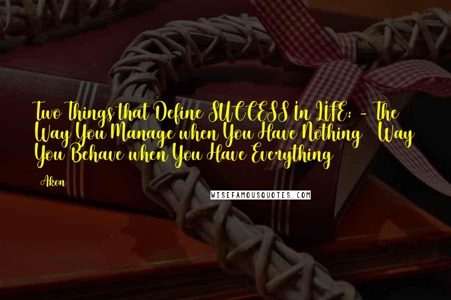 Akon Quotes: Two Things that Define SUCCESS In LIFE: - The Way You Manage when You Have Nothing & Way You Behave when You Have Everything