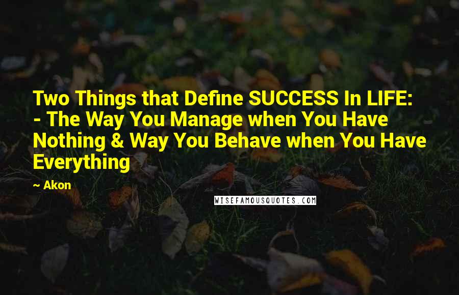 Akon Quotes: Two Things that Define SUCCESS In LIFE: - The Way You Manage when You Have Nothing & Way You Behave when You Have Everything