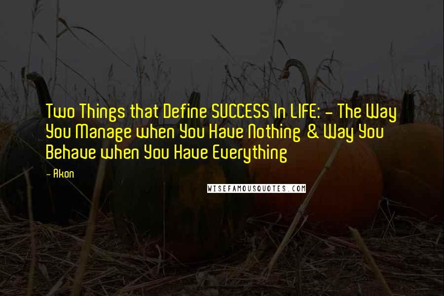 Akon Quotes: Two Things that Define SUCCESS In LIFE: - The Way You Manage when You Have Nothing & Way You Behave when You Have Everything