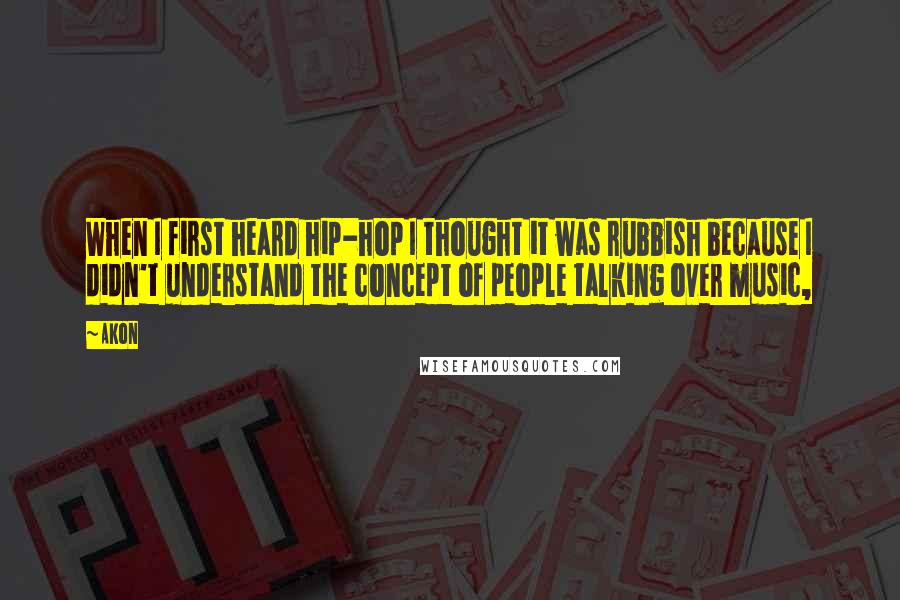 Akon Quotes: When I first heard hip-hop I thought it was rubbish because I didn't understand the concept of people talking over music,