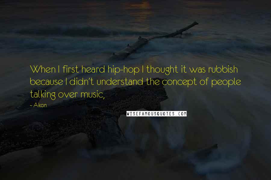 Akon Quotes: When I first heard hip-hop I thought it was rubbish because I didn't understand the concept of people talking over music,