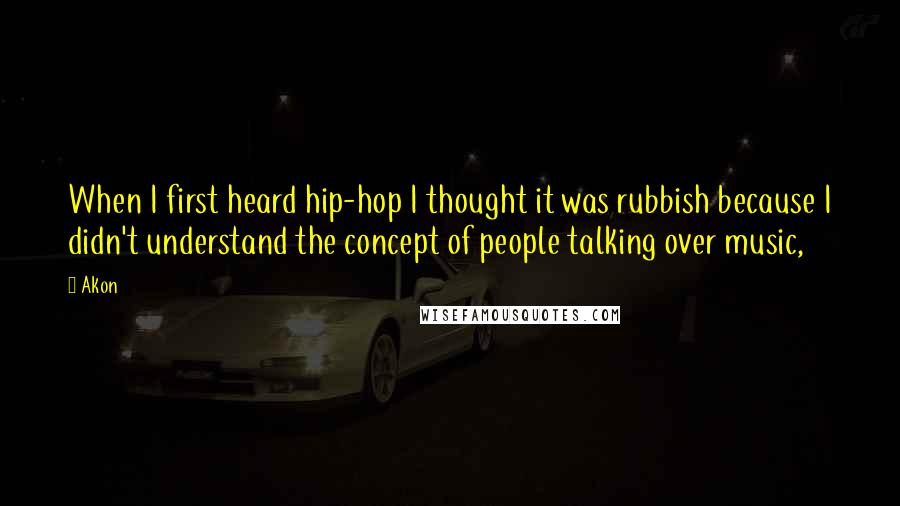 Akon Quotes: When I first heard hip-hop I thought it was rubbish because I didn't understand the concept of people talking over music,