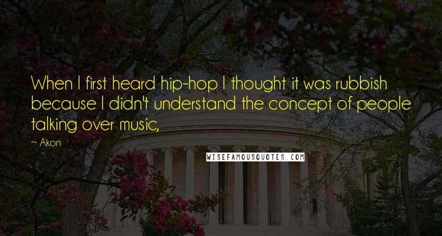 Akon Quotes: When I first heard hip-hop I thought it was rubbish because I didn't understand the concept of people talking over music,