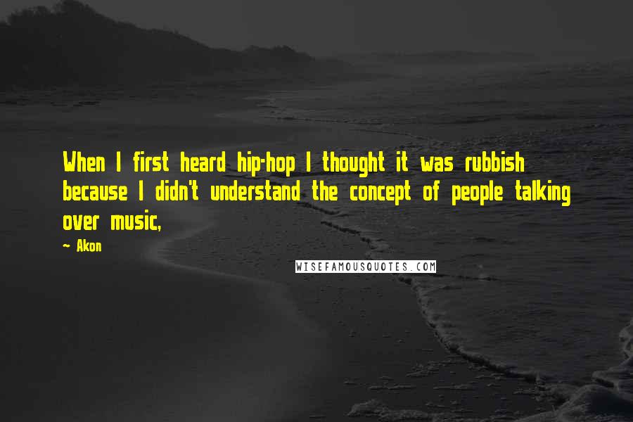Akon Quotes: When I first heard hip-hop I thought it was rubbish because I didn't understand the concept of people talking over music,