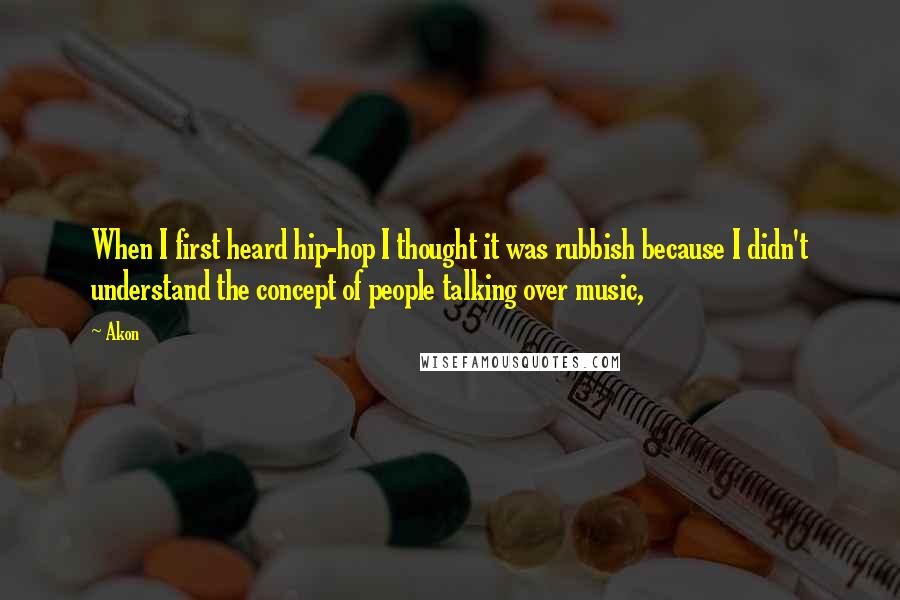 Akon Quotes: When I first heard hip-hop I thought it was rubbish because I didn't understand the concept of people talking over music,