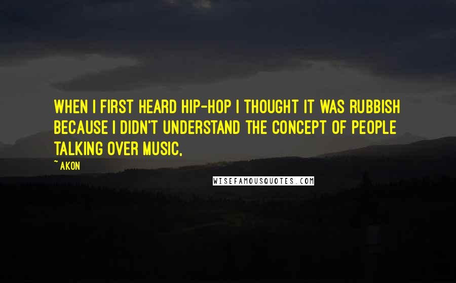 Akon Quotes: When I first heard hip-hop I thought it was rubbish because I didn't understand the concept of people talking over music,