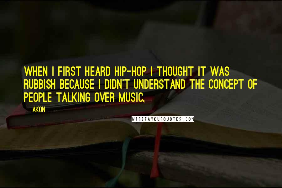 Akon Quotes: When I first heard hip-hop I thought it was rubbish because I didn't understand the concept of people talking over music,