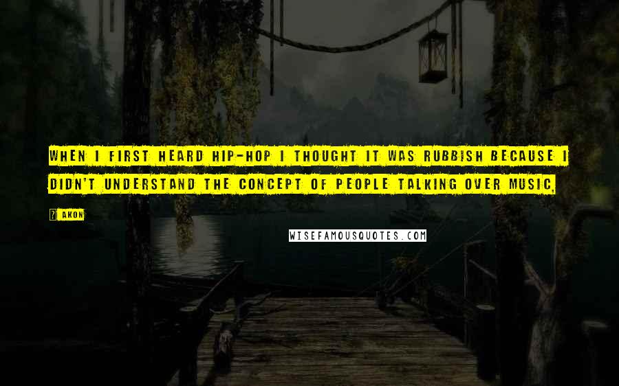 Akon Quotes: When I first heard hip-hop I thought it was rubbish because I didn't understand the concept of people talking over music,