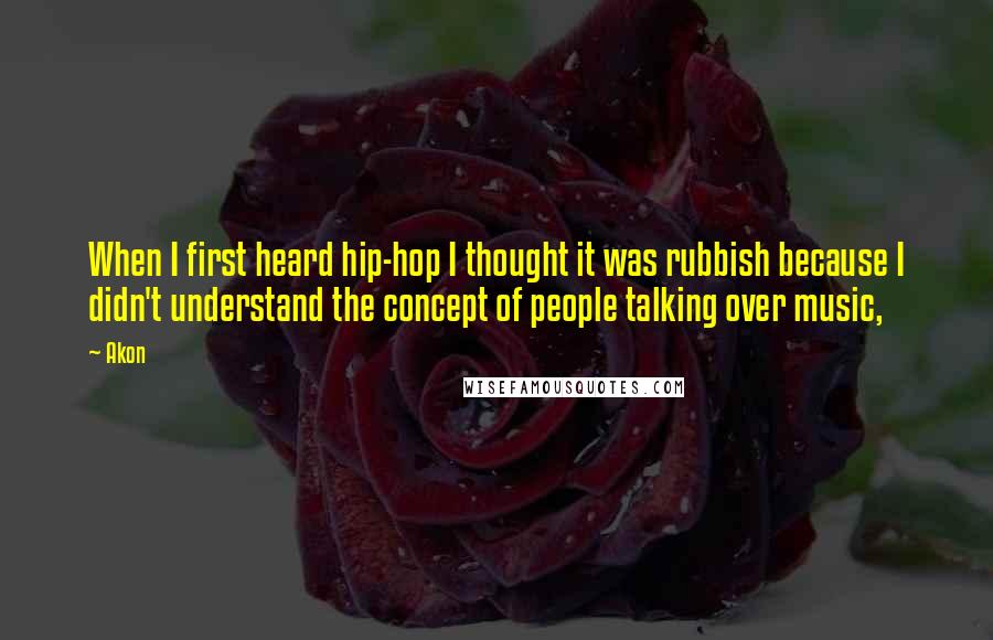 Akon Quotes: When I first heard hip-hop I thought it was rubbish because I didn't understand the concept of people talking over music,