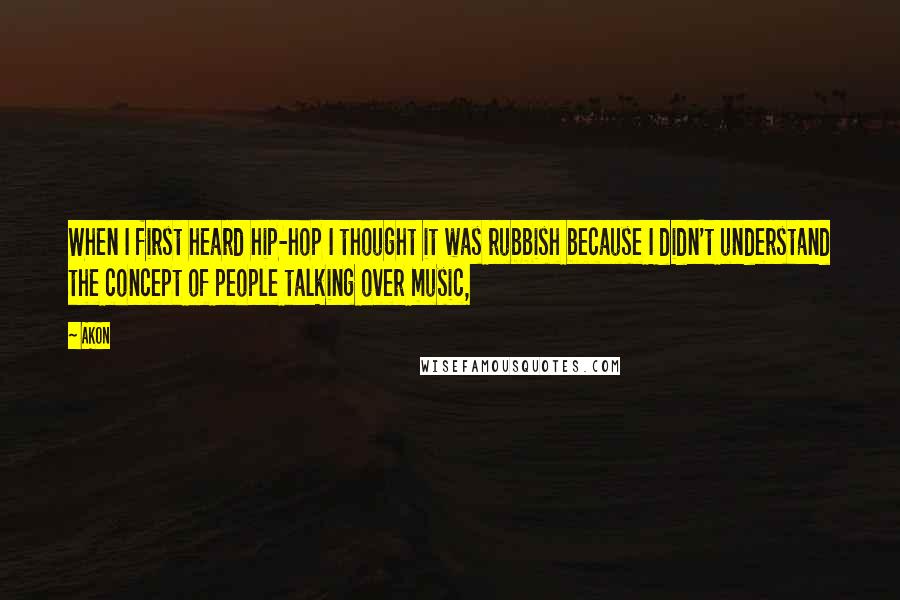 Akon Quotes: When I first heard hip-hop I thought it was rubbish because I didn't understand the concept of people talking over music,