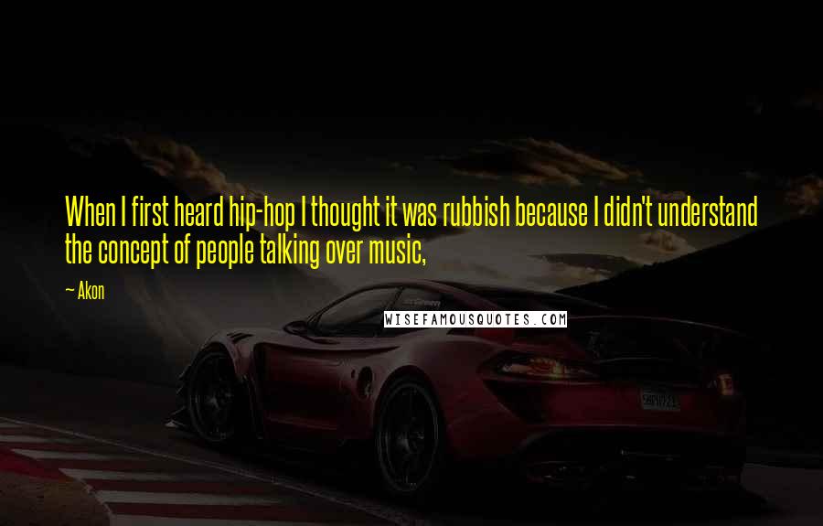 Akon Quotes: When I first heard hip-hop I thought it was rubbish because I didn't understand the concept of people talking over music,
