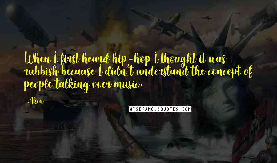 Akon Quotes: When I first heard hip-hop I thought it was rubbish because I didn't understand the concept of people talking over music,