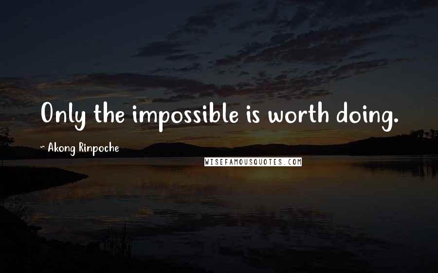 Akong Rinpoche Quotes: Only the impossible is worth doing.