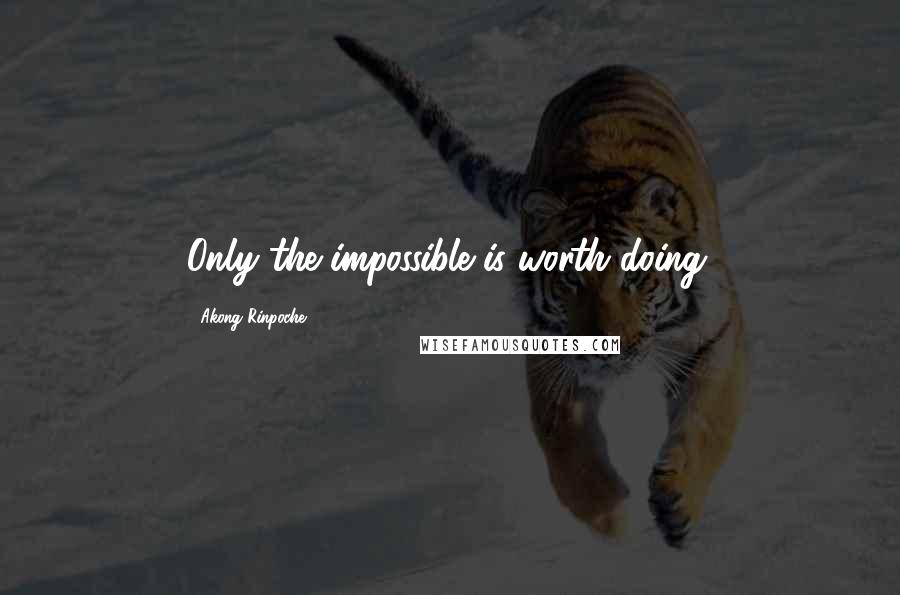 Akong Rinpoche Quotes: Only the impossible is worth doing.