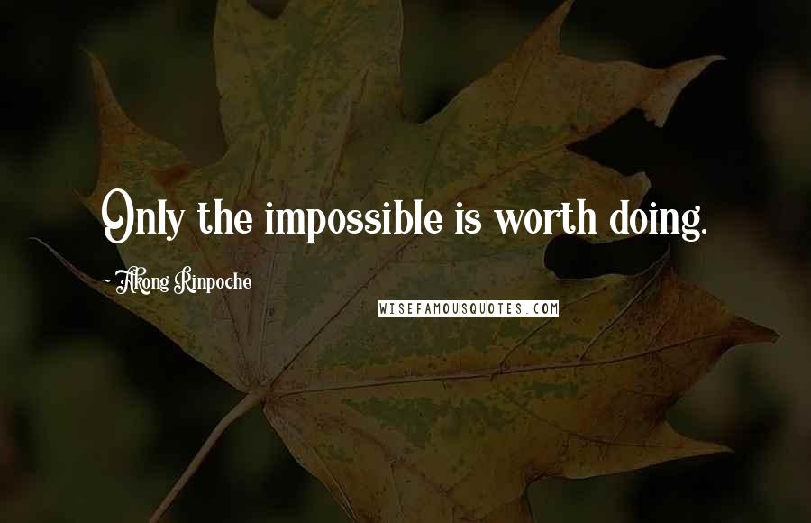 Akong Rinpoche Quotes: Only the impossible is worth doing.