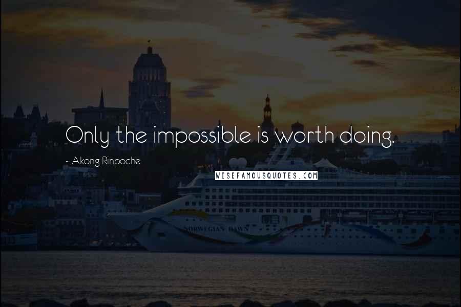 Akong Rinpoche Quotes: Only the impossible is worth doing.