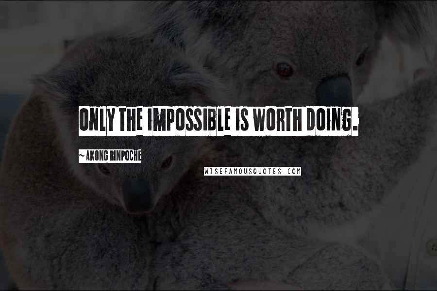 Akong Rinpoche Quotes: Only the impossible is worth doing.