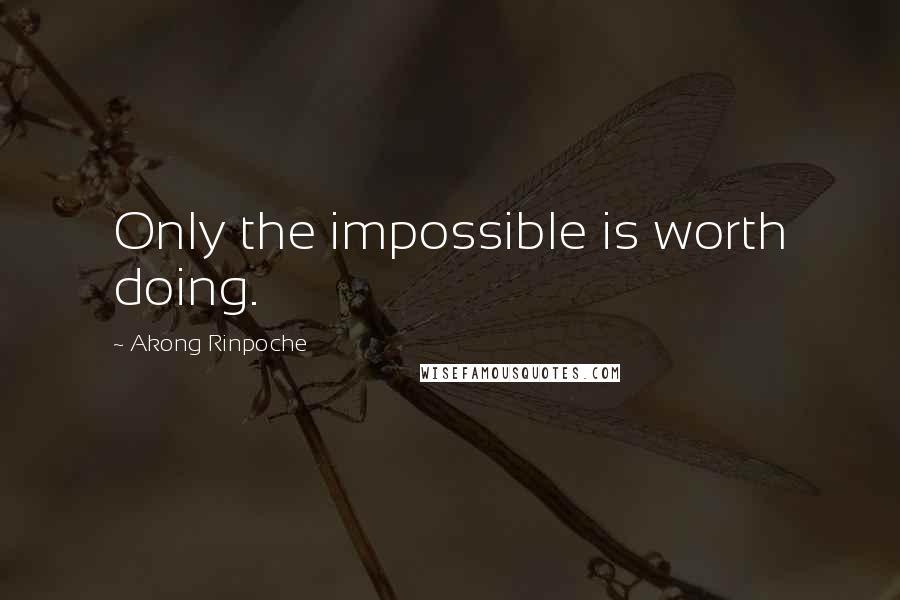 Akong Rinpoche Quotes: Only the impossible is worth doing.