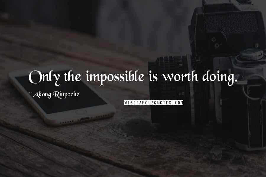 Akong Rinpoche Quotes: Only the impossible is worth doing.