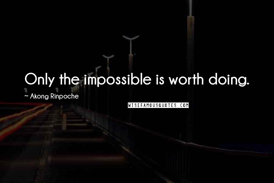 Akong Rinpoche Quotes: Only the impossible is worth doing.