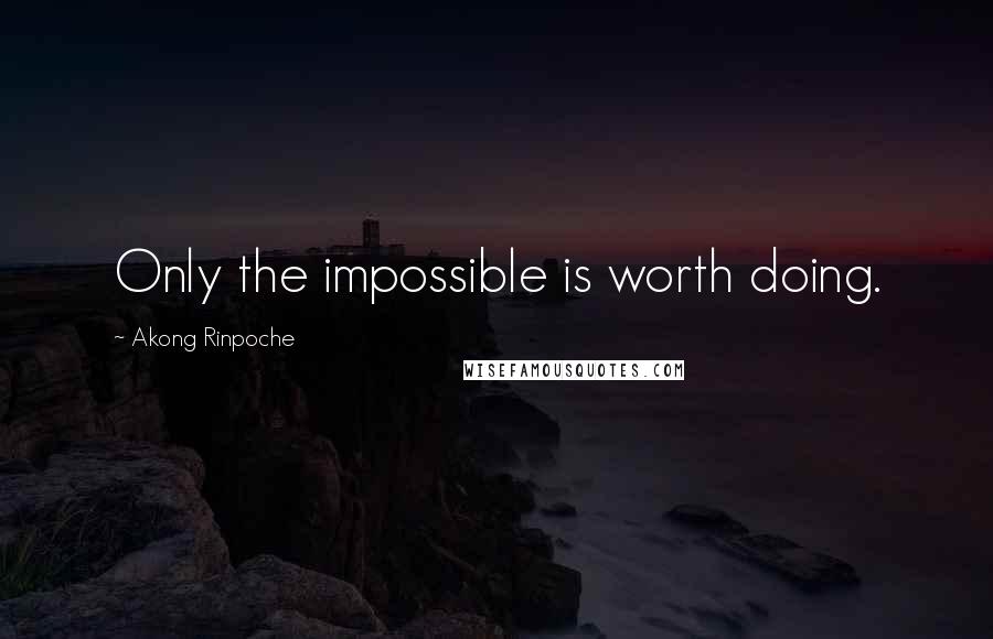 Akong Rinpoche Quotes: Only the impossible is worth doing.