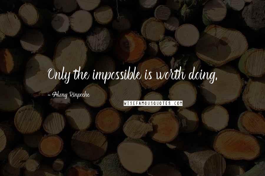 Akong Rinpoche Quotes: Only the impossible is worth doing.