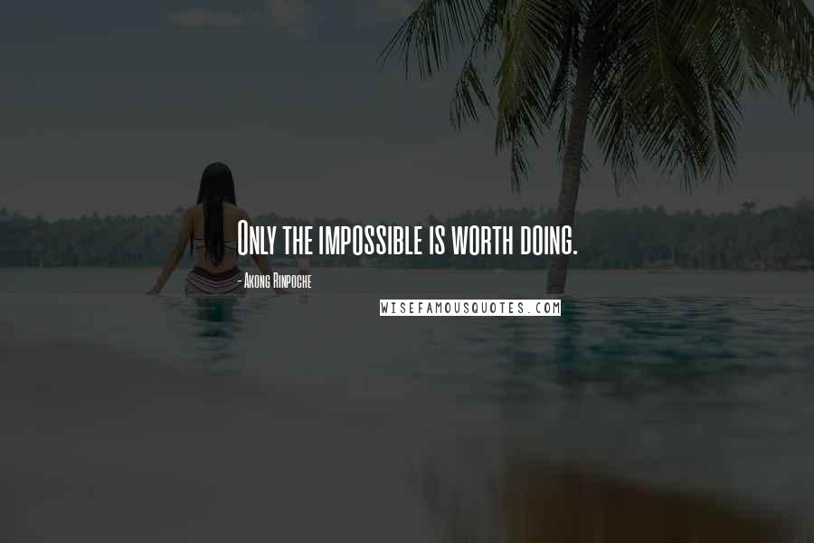 Akong Rinpoche Quotes: Only the impossible is worth doing.