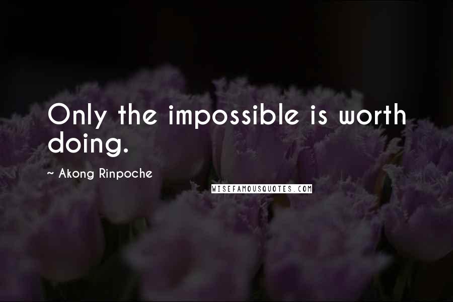 Akong Rinpoche Quotes: Only the impossible is worth doing.