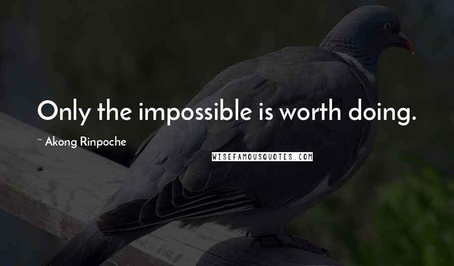 Akong Rinpoche Quotes: Only the impossible is worth doing.