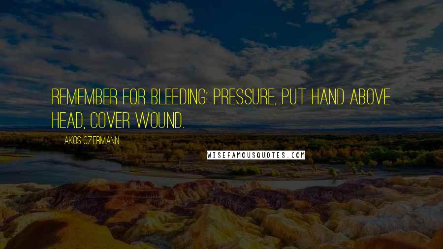 Akos Czermann Quotes: Remember for bleeding: pressure, put hand above head, cover wound.