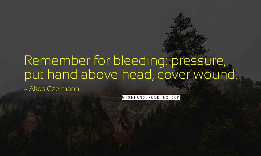 Akos Czermann Quotes: Remember for bleeding: pressure, put hand above head, cover wound.