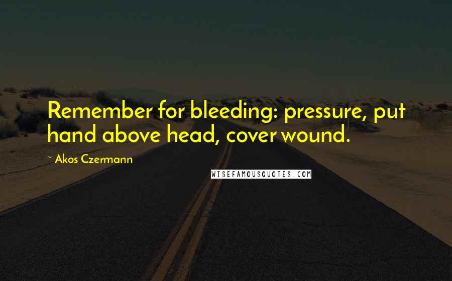 Akos Czermann Quotes: Remember for bleeding: pressure, put hand above head, cover wound.